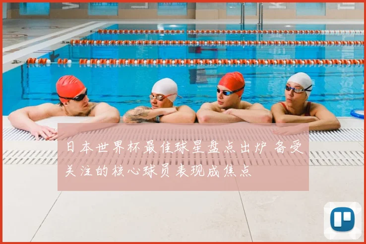 日本世界杯最佳球星盘点出炉 备受关注的核心球员表现成焦点