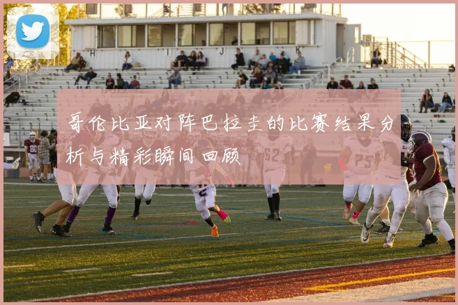 哥伦比亚对阵巴拉圭的比赛结果分析与精彩瞬间回顾