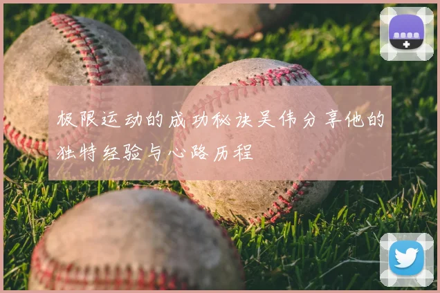 极限运动的成功秘诀吴伟分享他的独特经验与心路历程