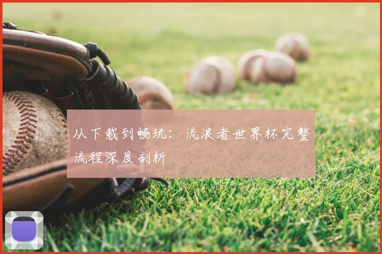 从下载到畅玩：流浪者世界杯完整流程深度剖析