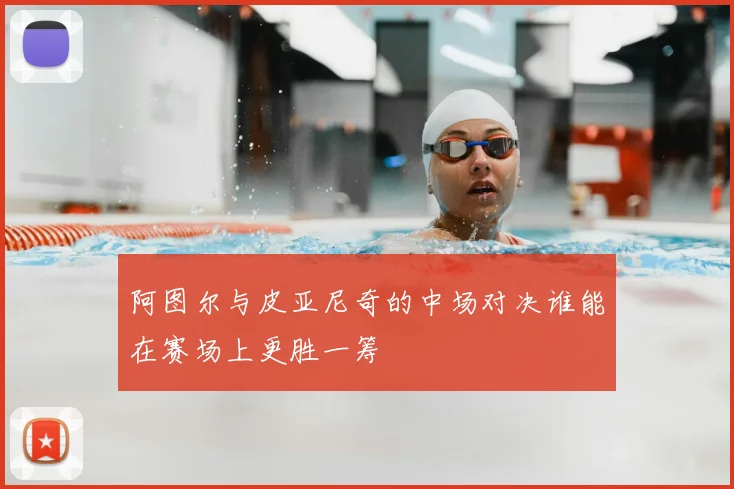 阿图尔与皮亚尼奇的中场对决谁能在赛场上更胜一筹