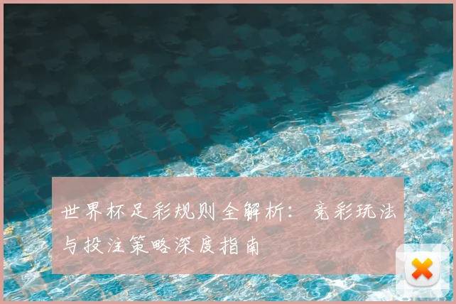 世界杯足彩规则全解析：竞彩玩法与投注策略深度指南