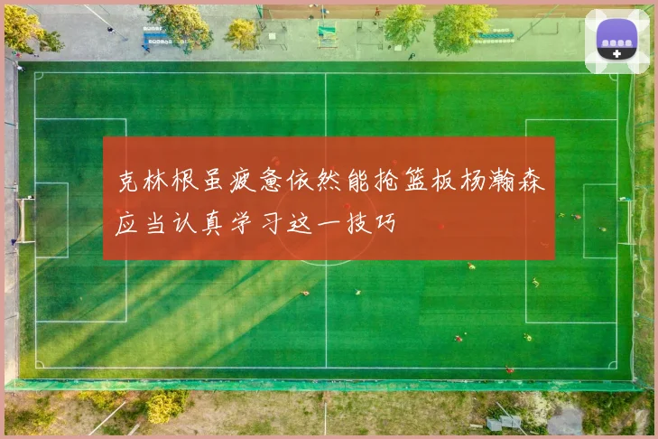 克林根虽疲惫依然能抢篮板杨瀚森应当认真学习这一技巧