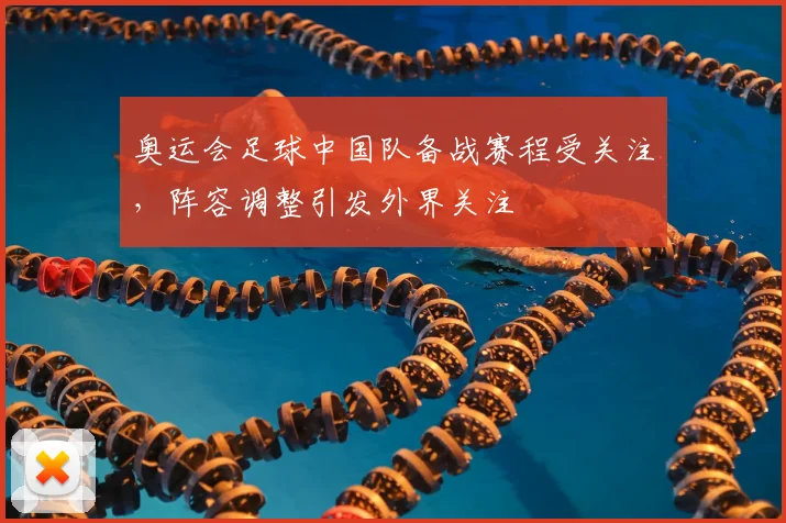 奥运会足球中国队备战赛程受关注，阵容调整引发外界关注