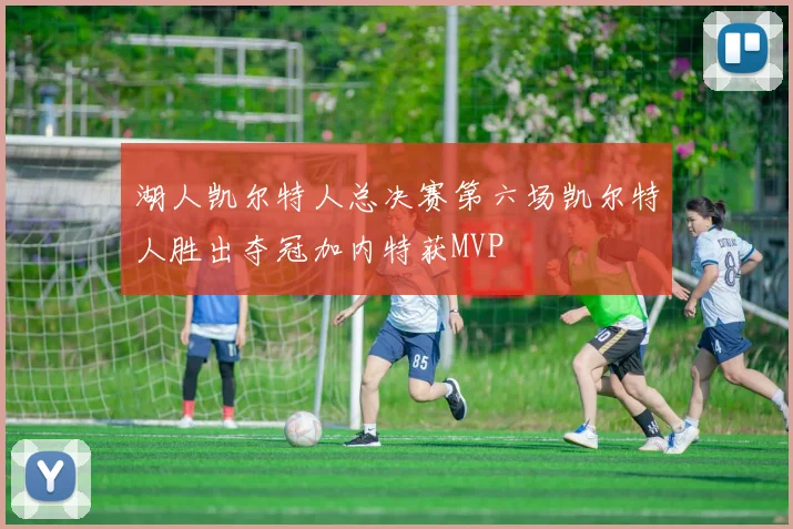 湖人凯尔特人总决赛第六场凯尔特人胜出夺冠加内特获MVP