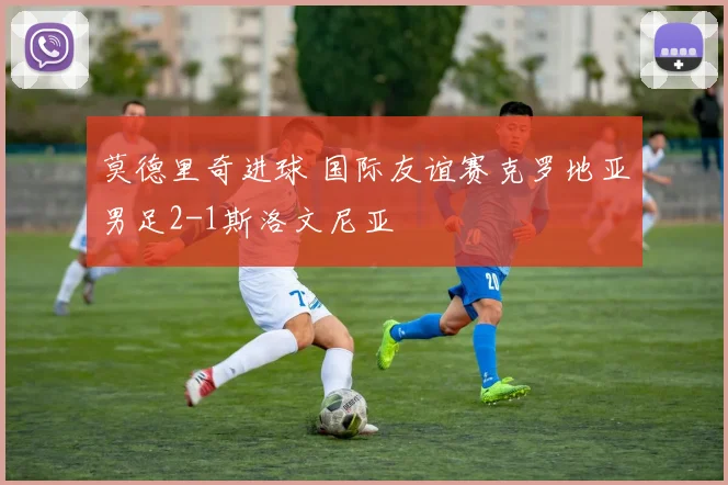 莫德里奇进球 国际友谊赛克罗地亚男足2-1斯洛文尼亚