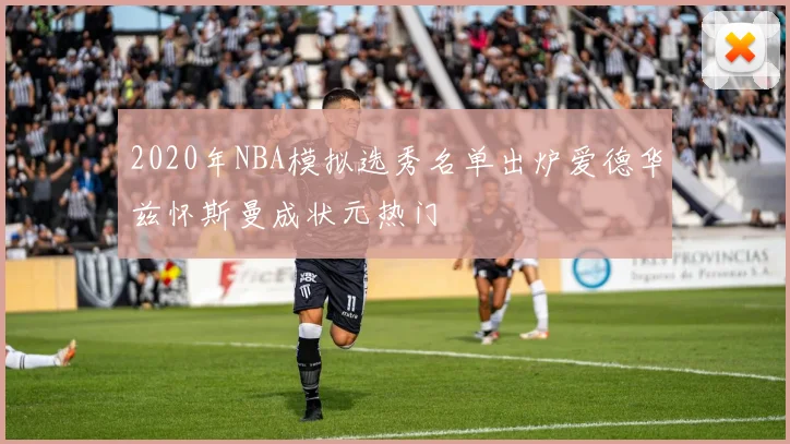 2020年NBA模拟选秀名单出炉爱德华兹怀斯曼成状元热门
