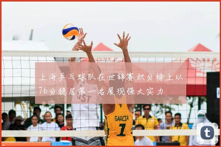上海乒乓球队在世锦赛积分榜上以76分稳居第一名展现强大实力