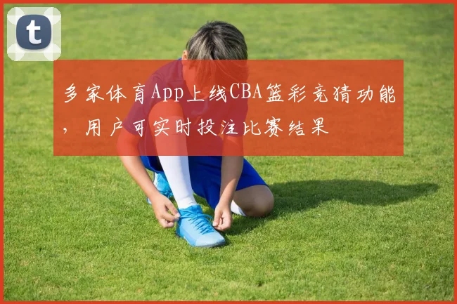 多家体育App上线CBA篮彩竞猜功能，用户可实时投注比赛结果