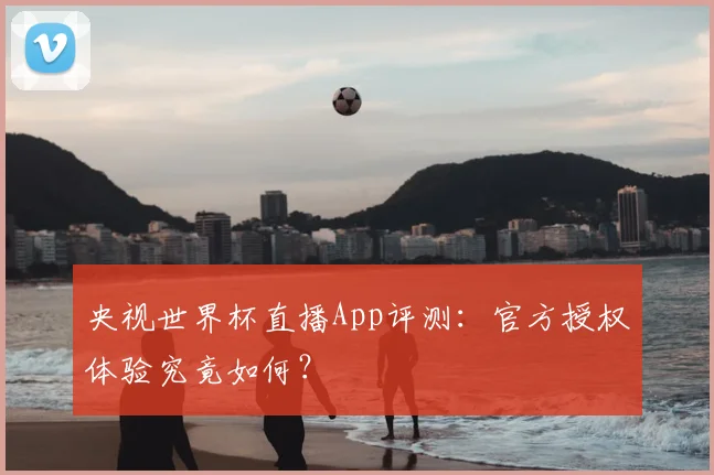 央视世界杯直播App评测：官方授权体验究竟如何？