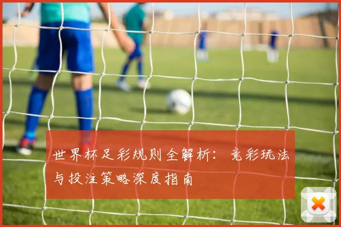 世界杯足彩规则全解析:竞彩玩法与投注策略深度指南