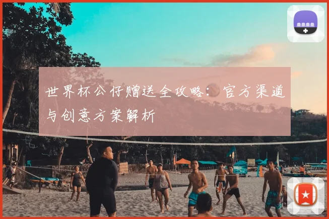 世界杯公仔赠送全攻略：官方渠道与创意方案解析
