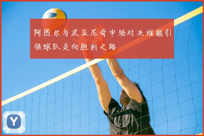 阿图尔与皮亚尼奇中场对决谁能引领球队走向胜利之路