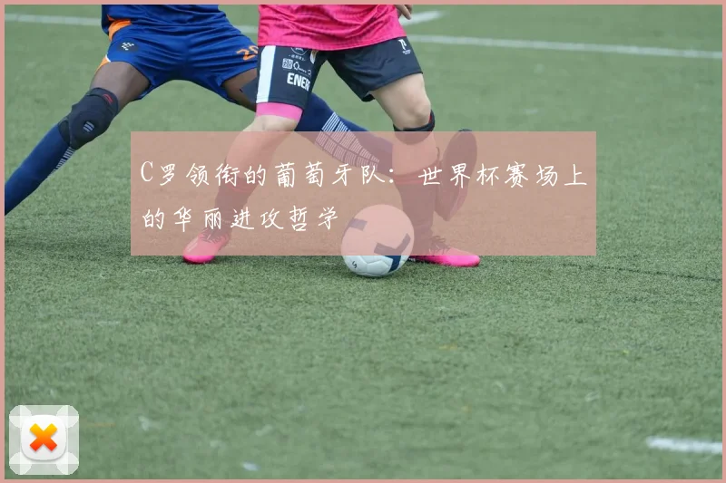 C罗领衔的葡萄牙队：世界杯赛场上的华丽进攻哲学