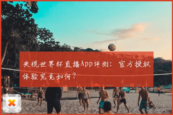 央视世界杯直播App评测：官方授权体验究竟如何？