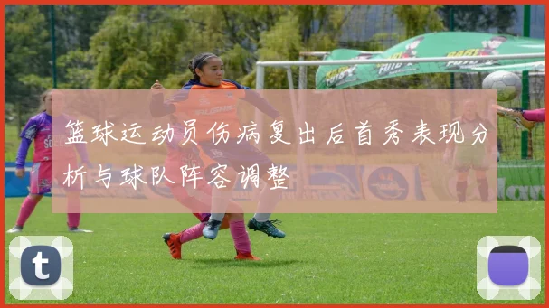 篮球运动员伤病复出后首秀表现分析与球队阵容调整