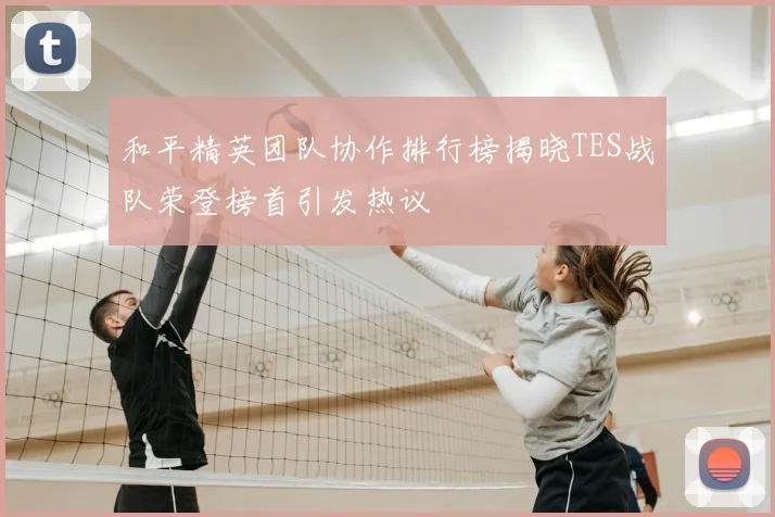 和平精英团队协作排行榜揭晓TES战队荣登榜首引发热议