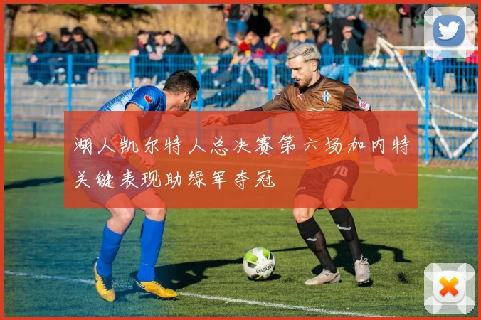 湖人凯尔特人总决赛第六场加内特关键表现助绿军夺冠
