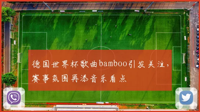 德国世界杯歌曲bamboo引发关注，赛事氛围再添音乐看点