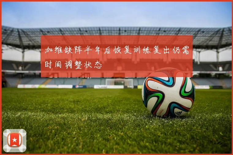 加维缺阵半年后恢复训练复出仍需时间调整状态