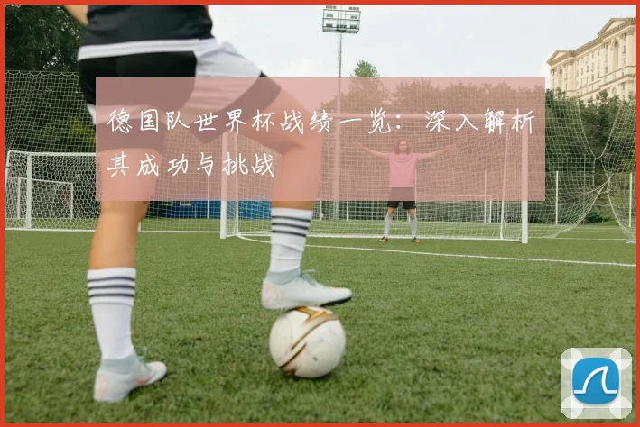 德国队世界杯战绩一览：深入解析其成功与挑战