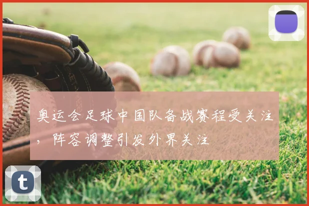 奥运会足球中国队备战赛程受关注，阵容调整引发外界关注