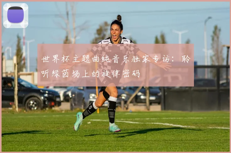 世界杯主题曲纯音乐独家专访：聆听绿茵场上的旋律密码