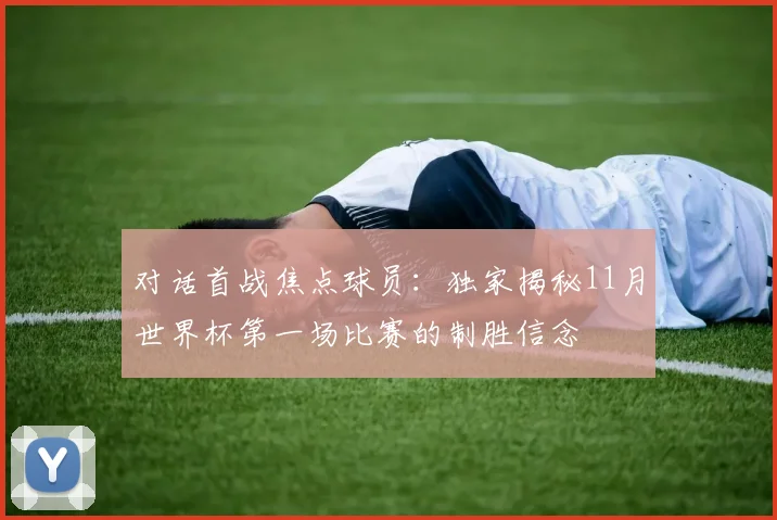 对话首战焦点球员:独家揭秘11月世界杯第一场比赛的制胜信念