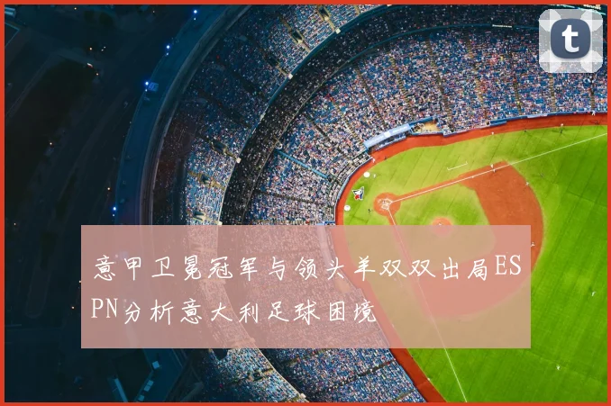 意甲卫冕冠军与领头羊双双出局ESPN分析意大利足球困境