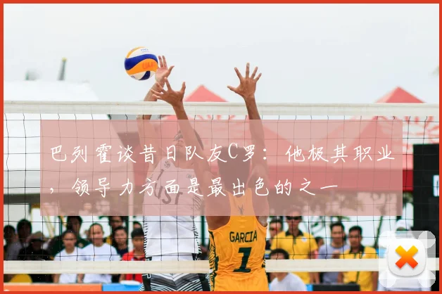 巴列霍谈昔日队友C罗:他极其职业,领导力方面是最出色的之一