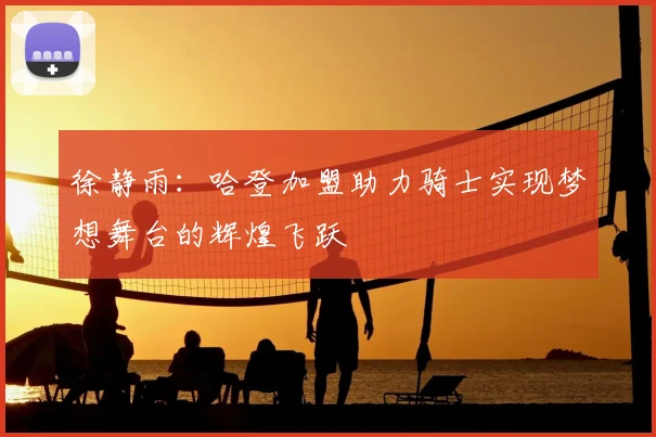 徐静雨：哈登加盟助力骑士实现梦想舞台的辉煌飞跃