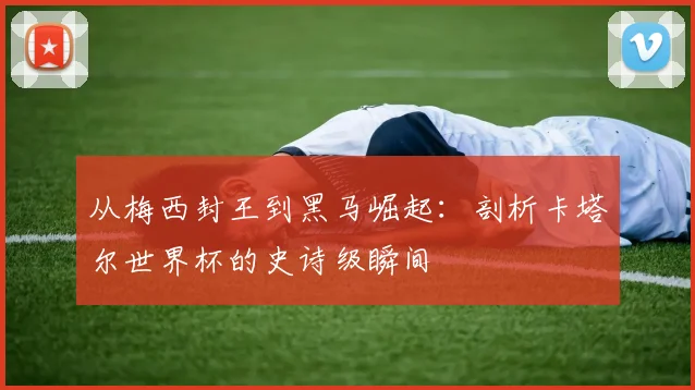 从梅西封王到黑马崛起：剖析卡塔尔世界杯的史诗级瞬间