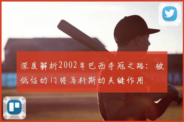 深度解析2002年巴西夺冠之路：被低估的门将马科斯的关键作用