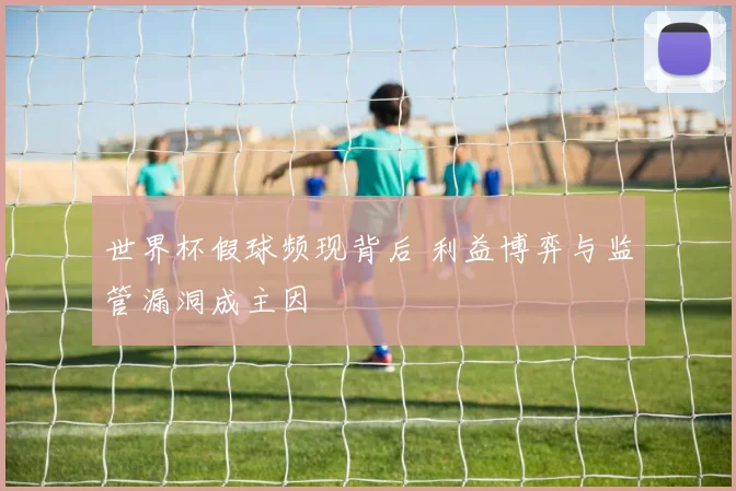 世界杯假球频现背后 利益博弈与监管漏洞成主因