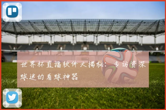 世界杯直播软件大揭秘：专访资深球迷的看球神器