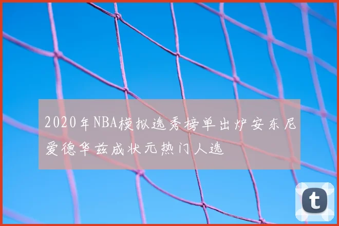 2020年NBA模拟选秀榜单出炉安东尼爱德华兹成状元热门人选