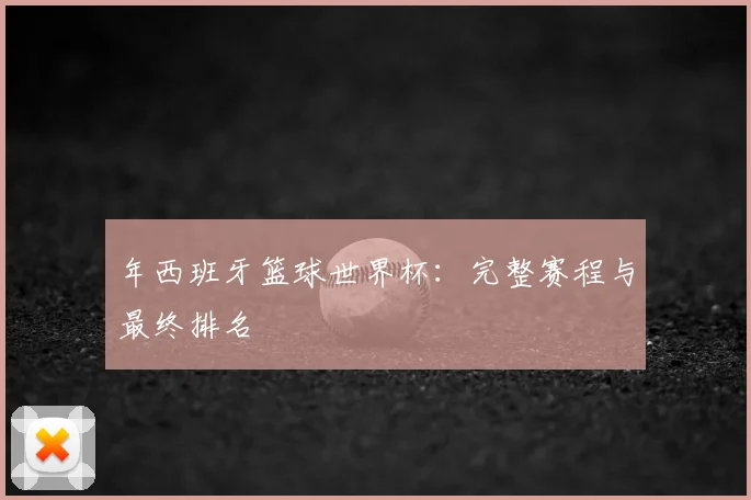 年西班牙篮球世界杯：完整赛程与最终排名