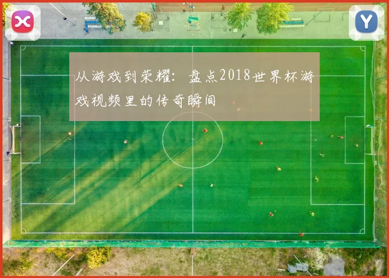 从游戏到荣耀：盘点2018世界杯游戏视频里的传奇瞬间