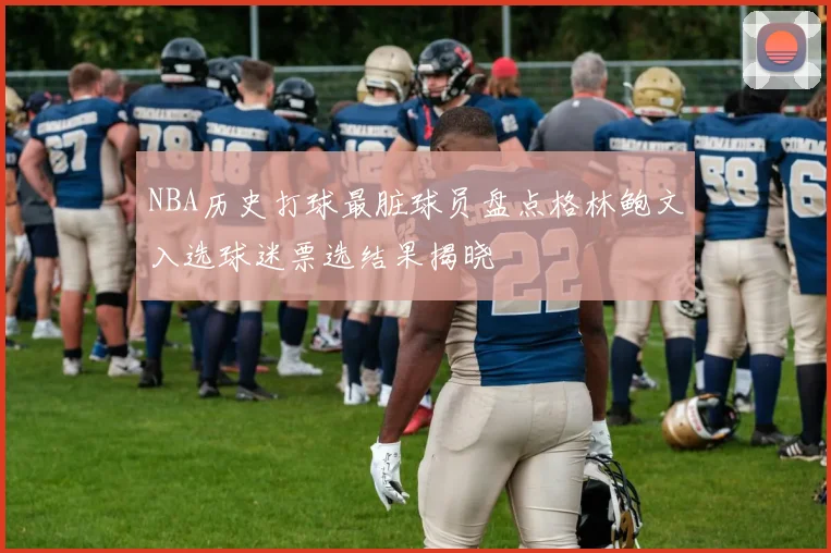 NBA历史打球最脏球员盘点格林鲍文入选球迷票选结果揭晓