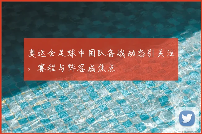 奥运会足球中国队备战动态引关注,赛程与阵容成焦点