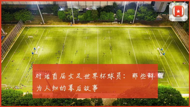 对话首届女足世界杯球员：那些鲜为人知的幕后故事