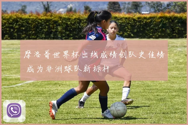 摩洛哥世界杯出线成绩创队史佳绩 成为非洲球队新标杆