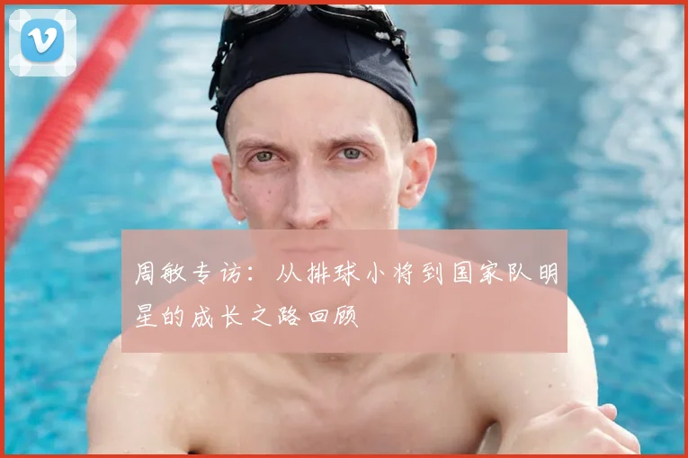 周敏专访:从排球小将到国家队明星的成长之路回顾