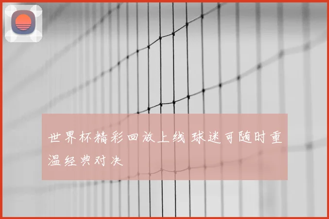 世界杯精彩回放上线 球迷可随时重温经典对决