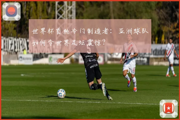 世界杯首轮冷门制造者：亚洲球队如何令世界足坛震惊？