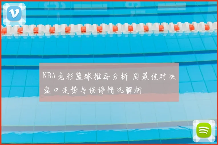 NBA竞彩篮球推荐分析 周最佳对决盘口走势与伤停情况解析