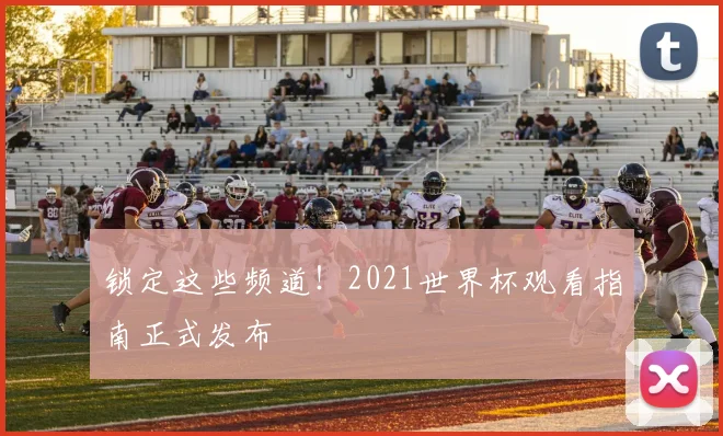锁定这些频道！2021世界杯观看指南正式发布