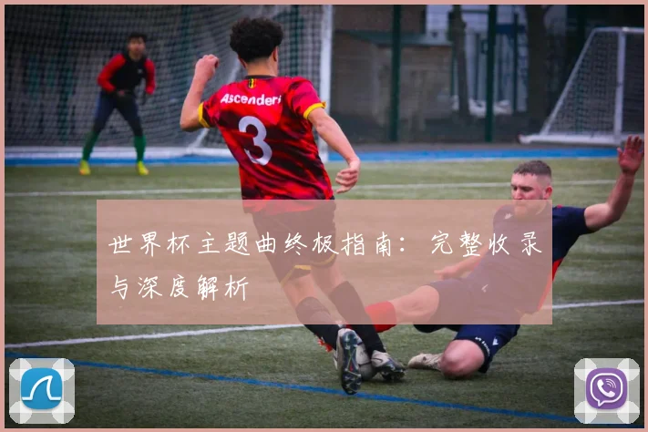 世界杯主题曲终极指南：完整收录与深度解析