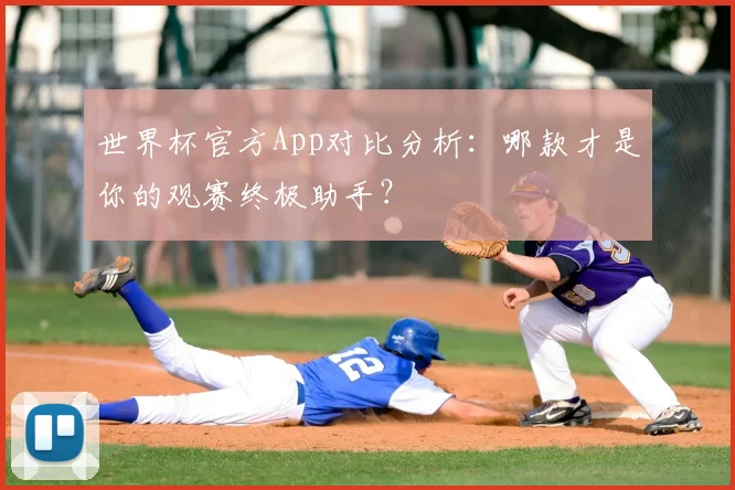 世界杯官方App对比分析：哪款才是你的观赛终极助手？