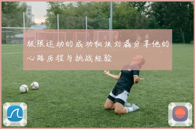 极限运动的成功秘诀刘磊分享他的心路历程与挑战经验